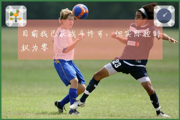 目前我已获战斗许可，但实际控制权为零