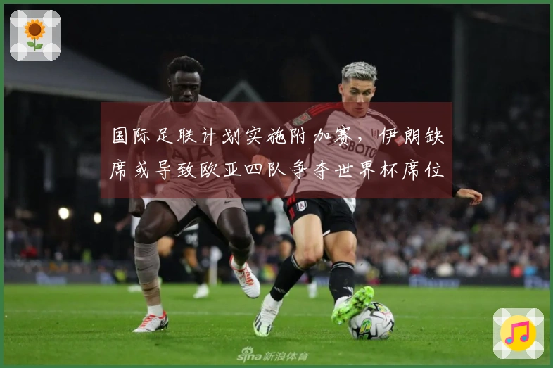 国际足联计划实施附加赛，伊朗缺席或导致欧亚四队争夺世界杯席位