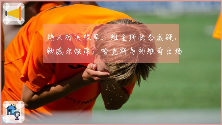 热火对决绿军：维金斯状态成疑，鲍威尔缺席，哈克斯与约维奇出场