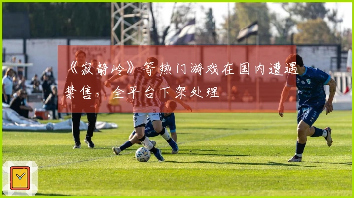 《寂静岭》等热门游戏在国内遭遇禁售，全平台下架处理
