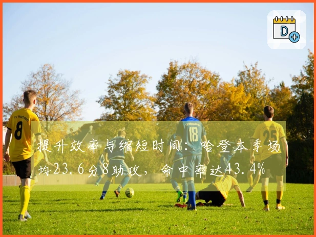 提升效率与缩短时间：哈登本季场均23.6分8助攻，命中率达43.4%