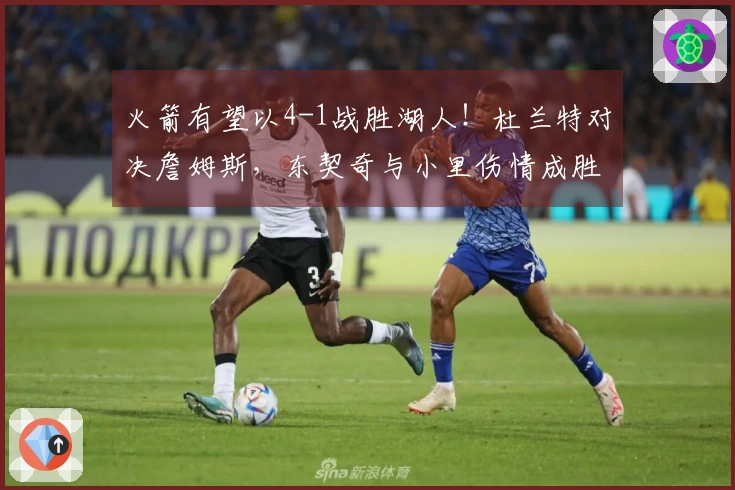 火箭有望以4-1战胜湖人！杜兰特对决詹姆斯，东契奇与小里伤情成胜负关键