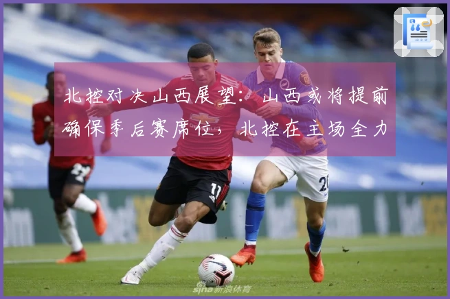 北控对决山西展望：山西或将提前确保季后赛席位，北控在主场全力以赴