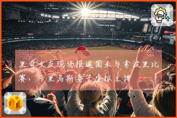 里奇女友现场报道国米与拿波里比赛，卡里乌斯妻子虚拟主持