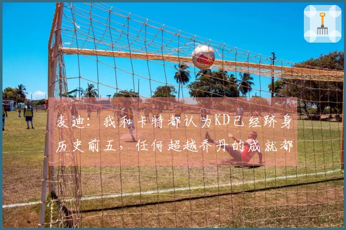 麦迪：我和卡特都认为KD已经跻身历史前五，任何超越乔丹的成就都令人赞叹
