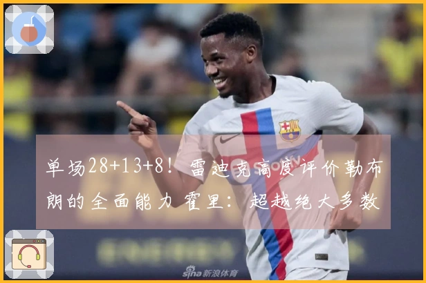 单场28+13+8！雷迪克高度评价勒布朗的全面能力 霍里：超越绝大多数人