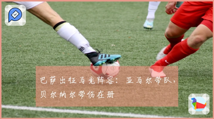 巴萨出征马竞阵容：亚马尔带队，贝尔纳尔带伤在册