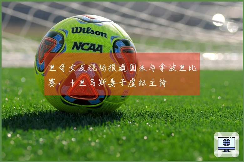 里奇女友现场报道国米与拿波里比赛，卡里乌斯妻子虚拟主持