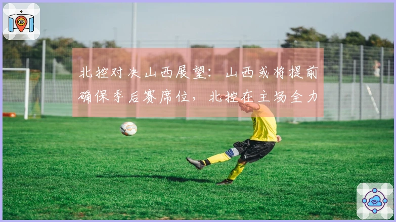 北控对决山西展望：山西或将提前确保季后赛席位，北控在主场全力以赴