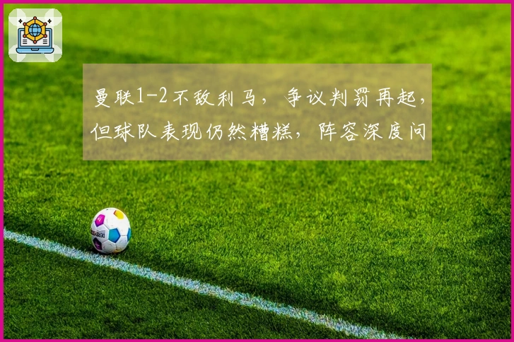 曼联1-2不敌利马，争议判罚再起，但球队表现仍然糟糕，阵容深度问题凸显