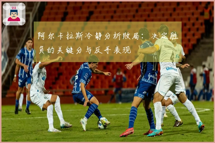 阿尔卡拉斯冷静分析败局：决定胜负的关键分与反手表现