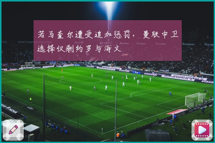 若马奎尔遭受追加惩罚，曼联中卫选择仅剩约罗与海文