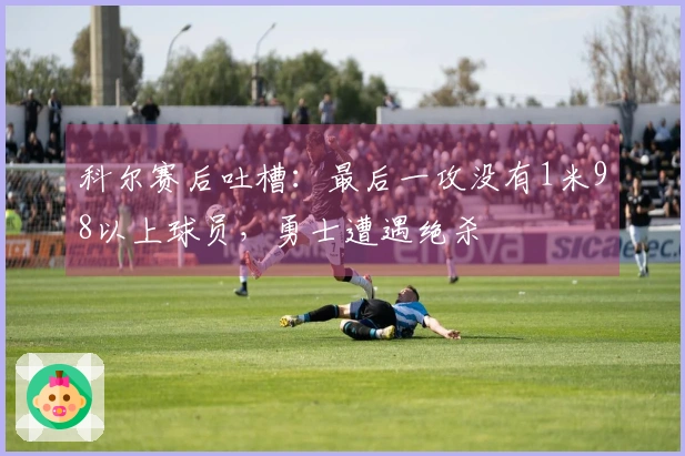 科尔赛后吐槽：最后一攻没有1米98以上球员，勇士遭遇绝杀