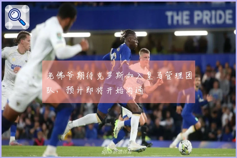 老佛爷期待克罗斯加入皇马管理团队，预计即将开始沟通