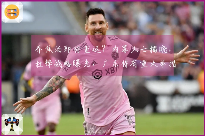 乔焦泊即将重返？内幕人士揭晓，杜锋战略曝光，广东将有重大举措！