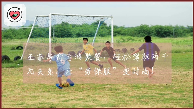 王菲与俞飞鸿聚餐，轻松驾驭两千元夹克，让“劳保服”变时尚！
