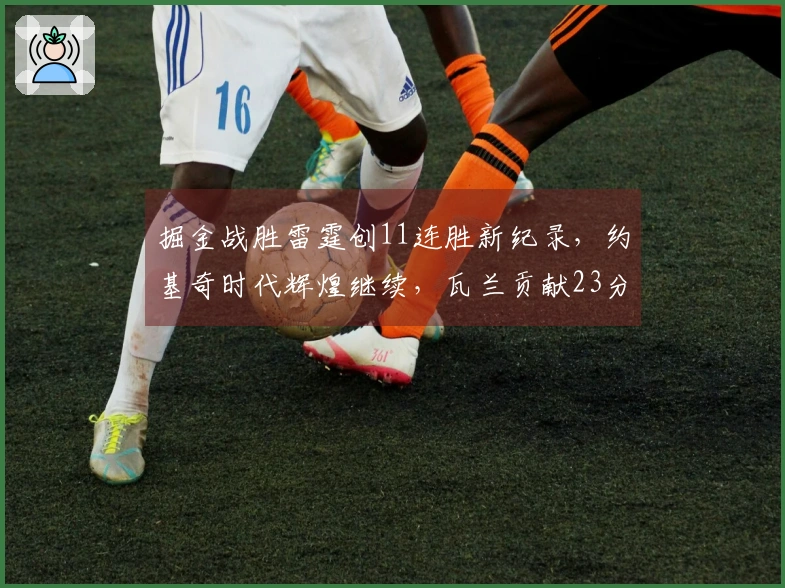 掘金战胜雷霆创11连胜新纪录，约基奇时代辉煌继续，瓦兰贡献23分17篮板