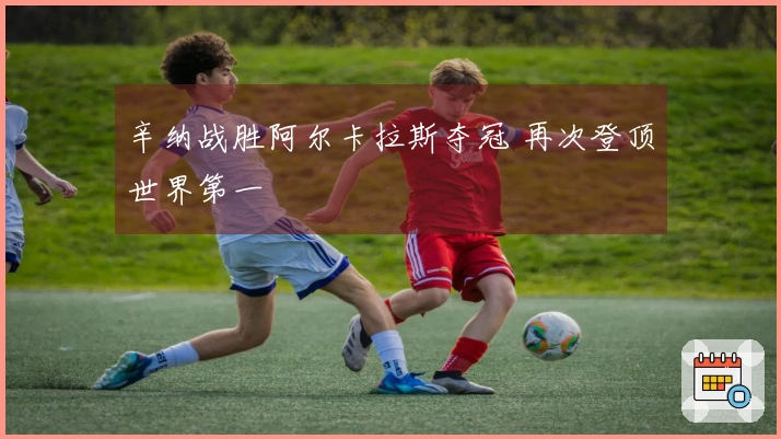 辛纳战胜阿尔卡拉斯夺冠 再次登顶世界第一